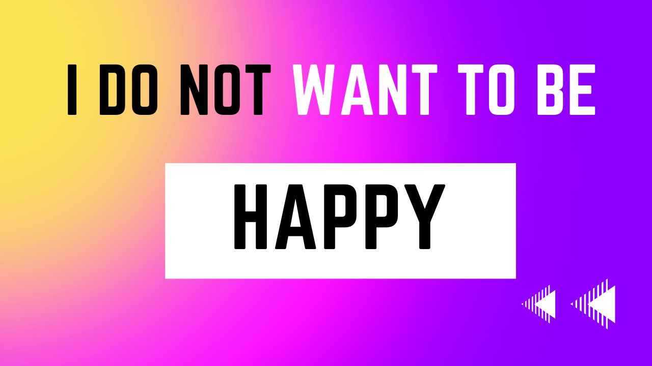 I do not want to be Happy